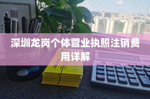 深圳龙岗个体营业执照注销费用详解