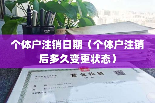 个体户注销日期（个体户注销后多久变更状态）