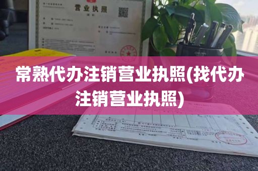 常熟代办注销营业执照(找代办注销营业执照)