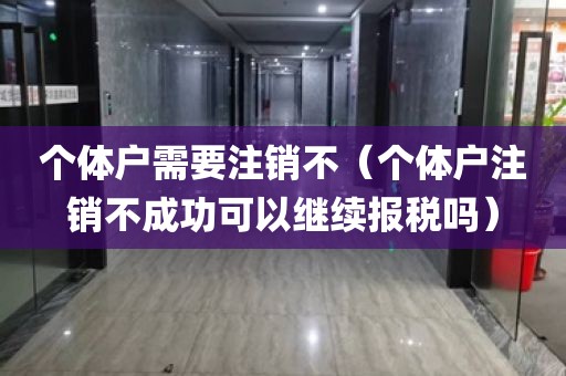 个体户需要注销不（个体户注销不成功可以继续报税吗）