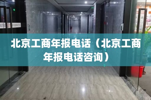 北京工商年报电话（北京工商年报电话咨询）