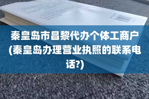 秦皇岛市昌黎代办个体工商户(秦皇岛办理营业执照的联系电话?)