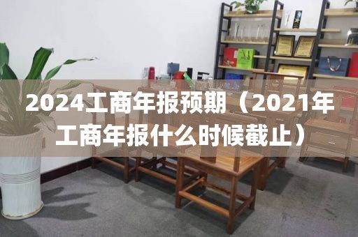 2024工商年报预期（2021年工商年报什么时候截止）