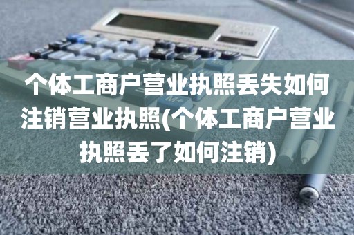 个体工商户营业执照丢失如何注销营业执照(个体工商户营业执照丢了如何注销)