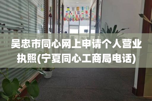 吴忠市同心网上申请个人营业执照(宁夏同心工商局电话)
