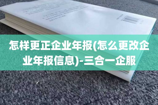 怎样更正企业年报(怎么更改企业年报信息)-三合一企服