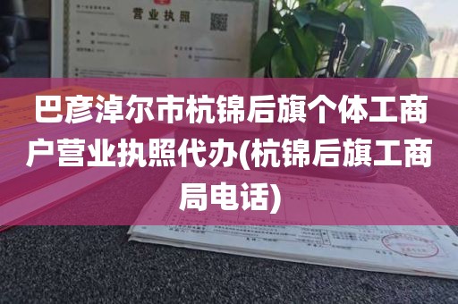 巴彦淖尔市杭锦后旗个体工商户营业执照代办(杭锦后旗工商局电话)