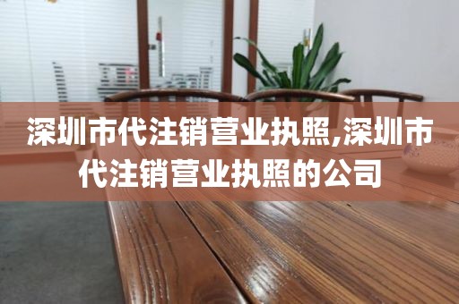 深圳市代注销营业执照,深圳市代注销营业执照的公司