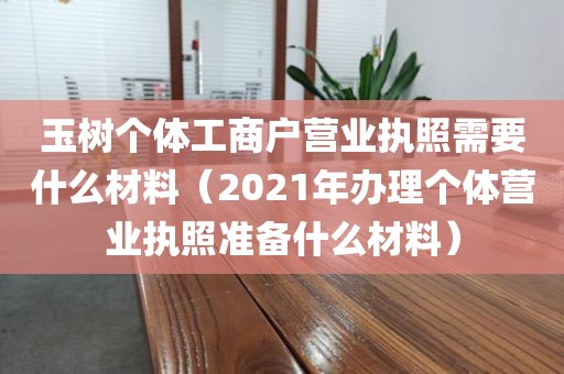 玉树个体工商户营业执照需要什么材料（2021年办理个体营业执照准备什么材料）