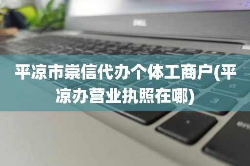 平凉市崇信代办个体工商户(平凉办营业执照在哪)