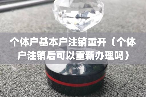 个体户基本户注销重开（个体户注销后可以重新办理吗）