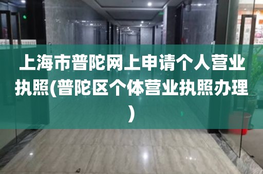 上海市普陀网上申请个人营业执照(普陀区个体营业执照办理)