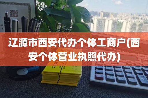 辽源市西安代办个体工商户(西安个体营业执照代办)