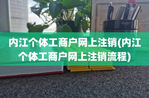 内江个体工商户网上注销(内江个体工商户网上注销流程)