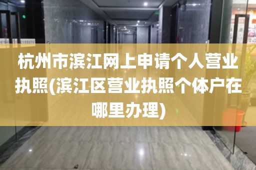 杭州市滨江网上申请个人营业执照(滨江区营业执照个体户在哪里办理)
