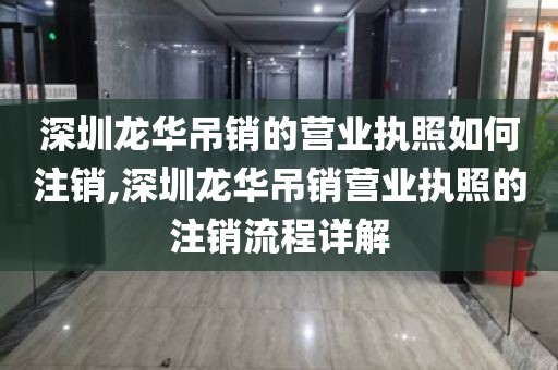 深圳龙华吊销的营业执照如何注销,深圳龙华吊销营业执照的注销流程详解