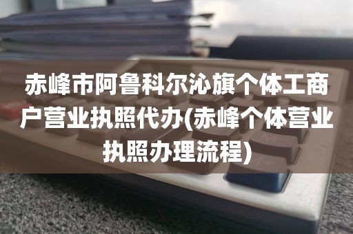 赤峰市阿鲁科尔沁旗个体工商户营业执照代办(赤峰个体营业执照办理流程)