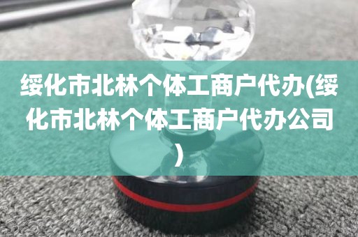 绥化市北林个体工商户代办(绥化市北林个体工商户代办公司)