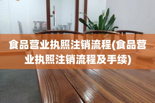 食品营业执照注销流程(食品营业执照注销流程及手续)