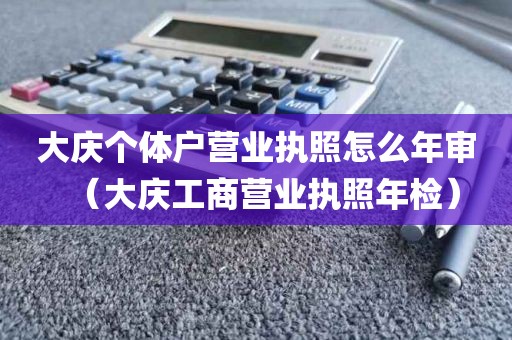 大庆个体户营业执照怎么年审（大庆工商营业执照年检）