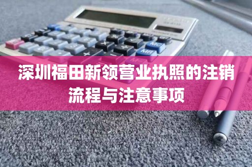 深圳福田新领营业执照的注销流程与注意事项