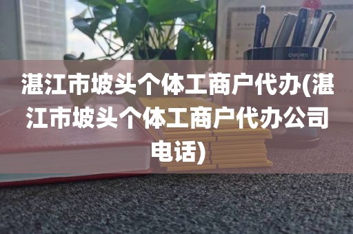 湛江市坡头个体工商户代办(湛江市坡头个体工商户代办公司电话)
