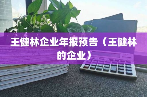 王健林企业年报预告（王健林的企业）