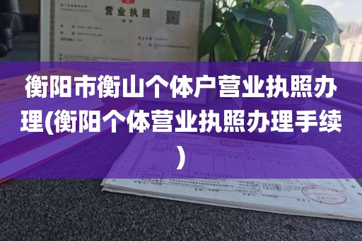 衡阳市衡山个体户营业执照办理(衡阳个体营业执照办理手续)