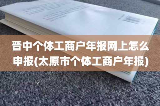 晋中个体工商户年报网上怎么申报(太原市个体工商户年报)