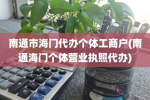南通市海门代办个体工商户(南通海门个体营业执照代办)