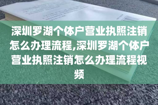 深圳罗湖个体户营业执照注销怎么办理流程,深圳罗湖个体户营业执照注销怎么办理流程视频