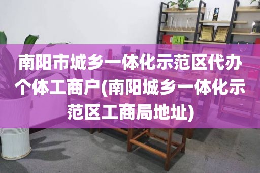 南阳市城乡一体化示范区代办个体工商户(南阳城乡一体化示范区工商局地址)