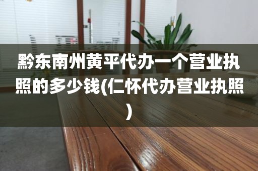 黔东南州黄平代办一个营业执照的多少钱(仁怀代办营业执照)