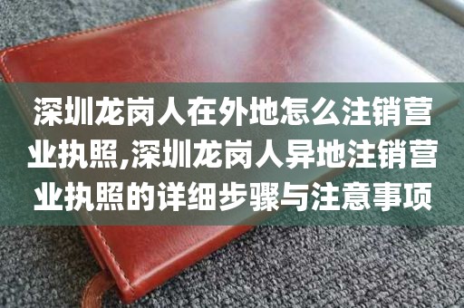 深圳龙岗人在外地怎么注销营业执照,深圳龙岗人异地注销营业执照的详细步骤与注意事项