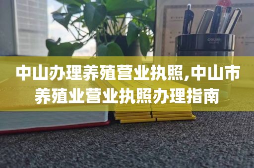 中山办理养殖营业执照,中山市养殖业营业执照办理指南