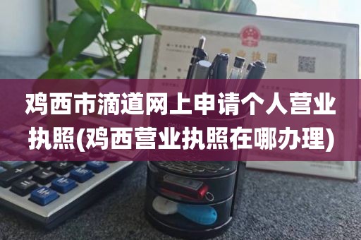 鸡西市滴道网上申请个人营业执照(鸡西营业执照在哪办理)