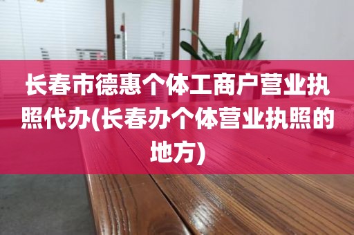长春市德惠个体工商户营业执照代办(长春办个体营业执照的地方)