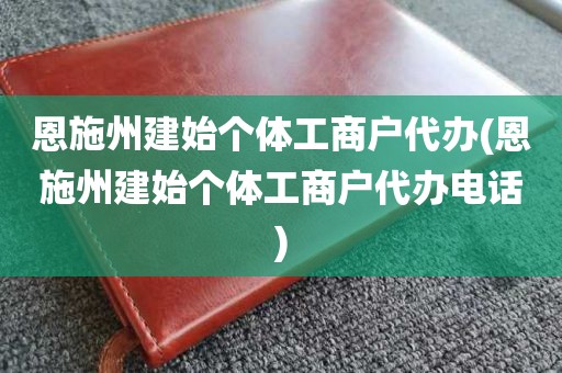 恩施州建始个体工商户代办(恩施州建始个体工商户代办电话)