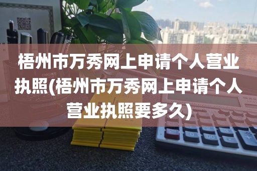 梧州市万秀网上申请个人营业执照(梧州市万秀网上申请个人营业执照要多久)