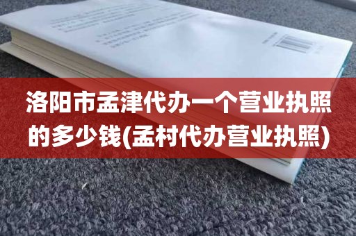 洛阳市孟津代办一个营业执照的多少钱(孟村代办营业执照)