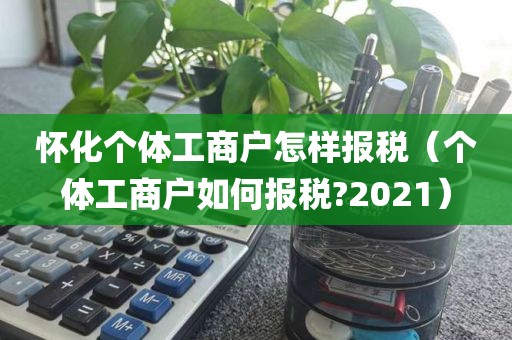 怀化个体工商户怎样报税（个体工商户如何报税?2021）