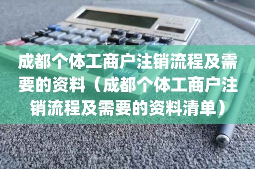 成都个体工商户注销流程及需要的资料（成都个体工商户注销流程及需要的资料清单）