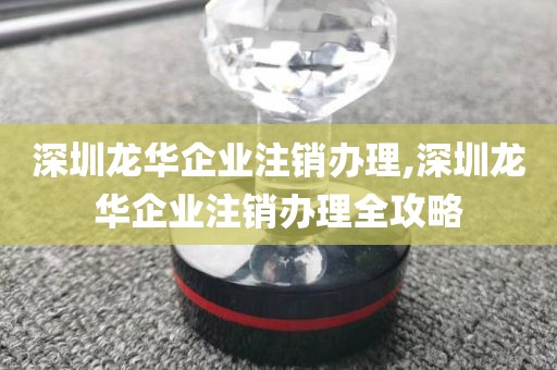 深圳龙华企业注销办理,深圳龙华企业注销办理全攻略