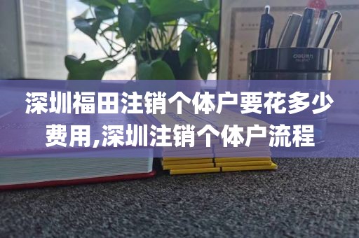 深圳福田注销个体户要花多少费用,深圳注销个体户流程