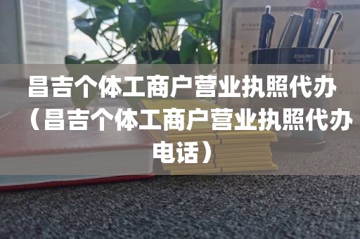 昌吉个体工商户营业执照代办（昌吉个体工商户营业执照代办电话）