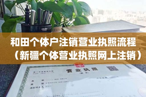 和田个体户注销营业执照流程(新疆个体营业执照网上注销)