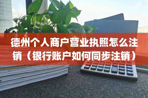 德州个人商户营业执照怎么注销（银行账户如何同步注销）