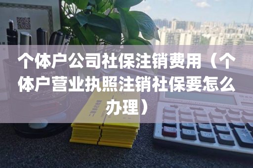 个体户公司社保注销费用（个体户营业执照注销社保要怎么办理）