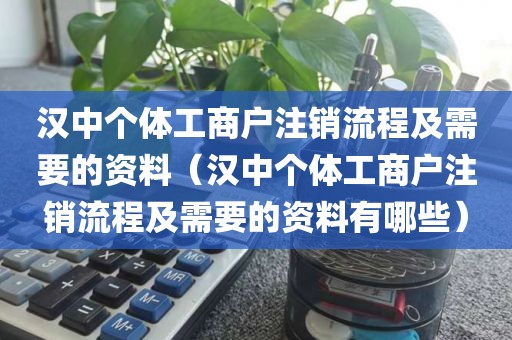 汉中个体工商户注销流程及需要的资料（汉中个体工商户注销流程及需要的资料有哪些）