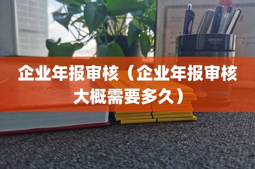 企业年报审核(企业年报审核大概需要多久)